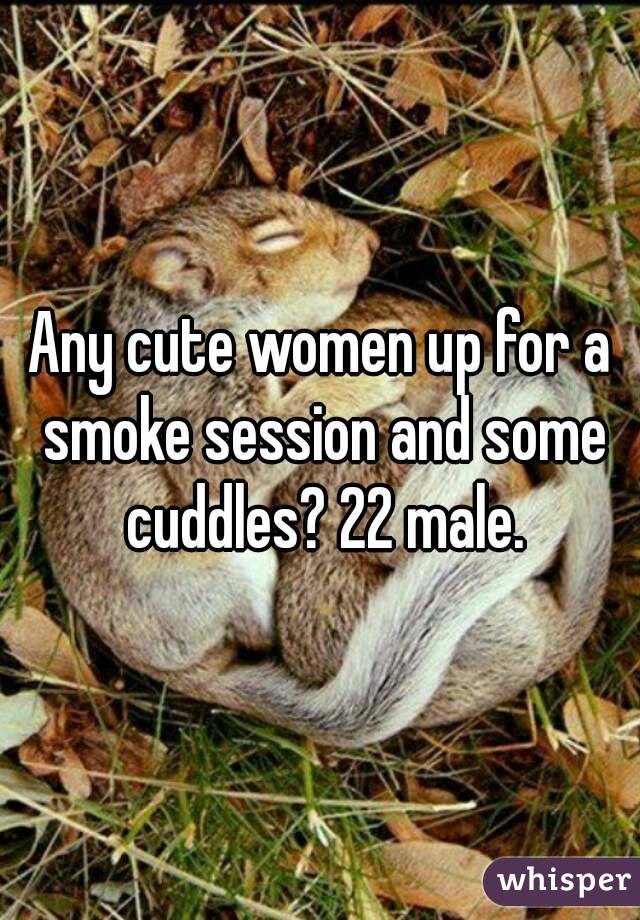 Any cute women up for a smoke session and some cuddles? 22 male.