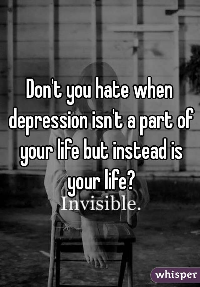 Don't you hate when depression isn't a part of your life but instead is your life?