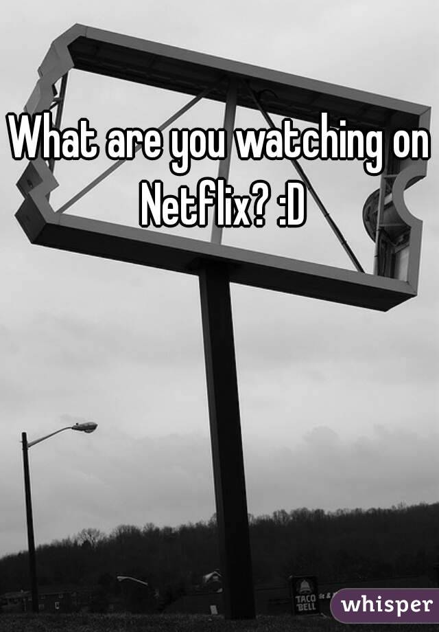 What are you watching on Netflix? :D