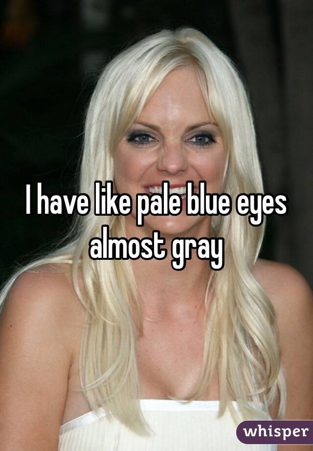 I have like pale blue eyes almost gray 