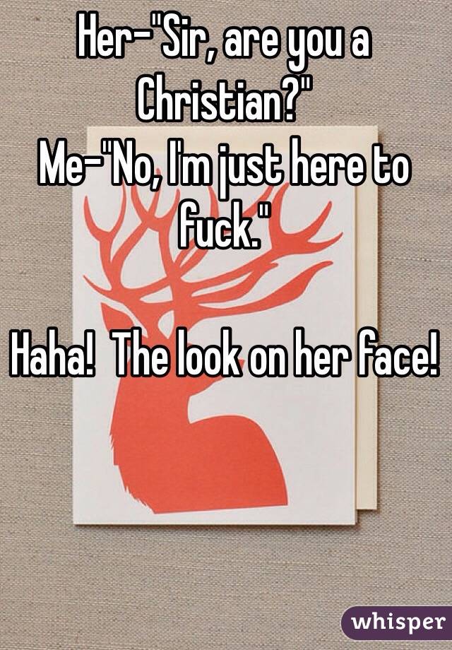Her-"Sir, are you a Christian?"
Me-"No, I'm just here to fuck."  

Haha!  The look on her face! 