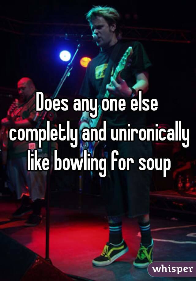 Does any one else completly and unironically like bowling for soup

