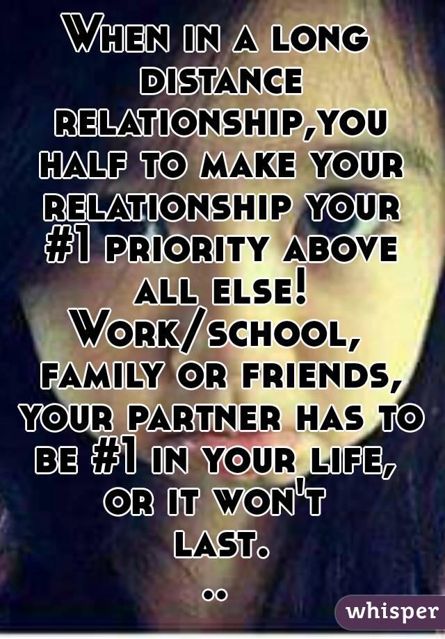 When in a long distance relationship,you half to make your relationship your #1 priority above all else! Work/school,  family or friends, your partner has to be #1 in your life, 
or it won't last...