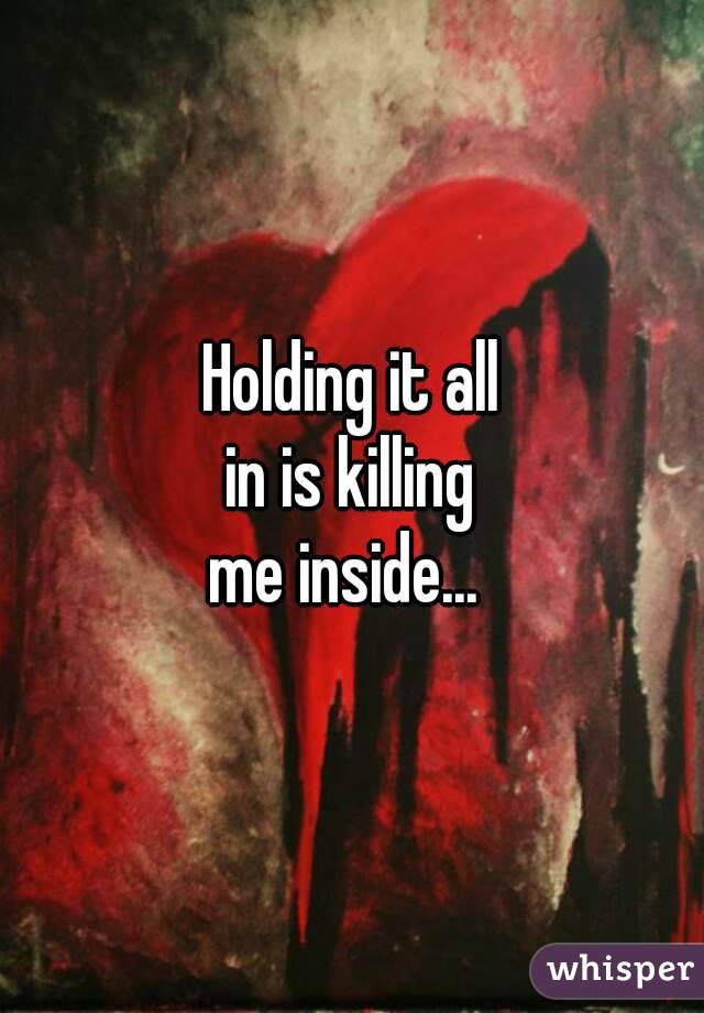 Holding it all
in is killing
me inside... 