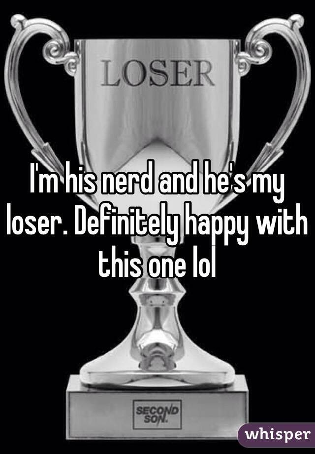 I'm his nerd and he's my loser. Definitely happy with this one lol 