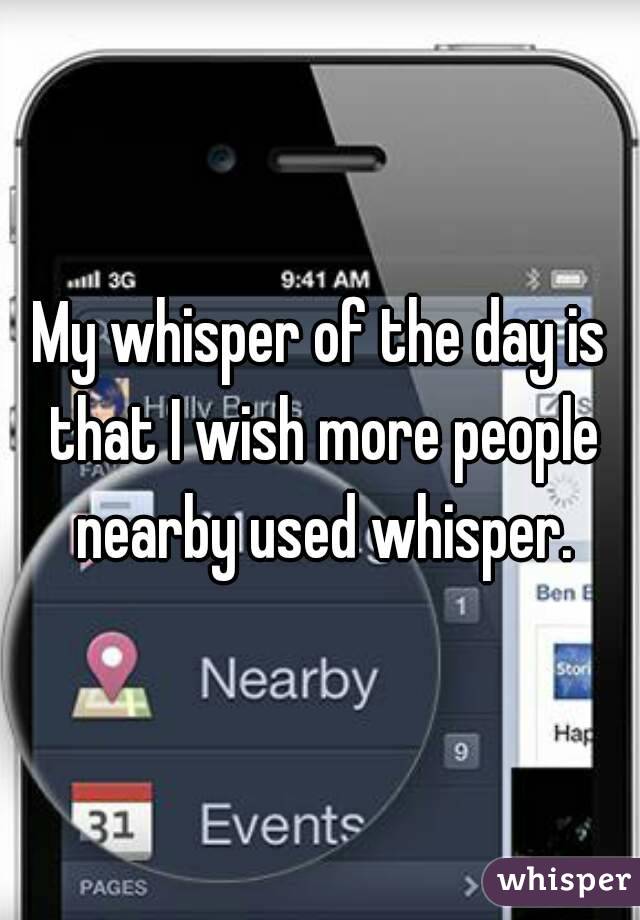 My whisper of the day is that I wish more people nearby used whisper.