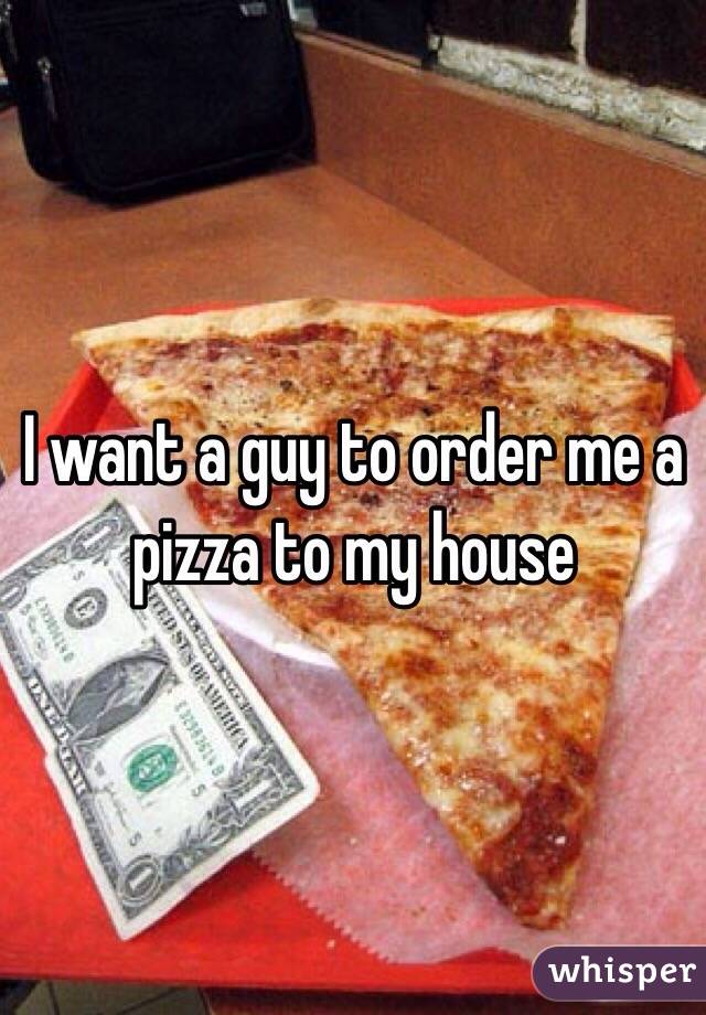 I want a guy to order me a pizza to my house 
