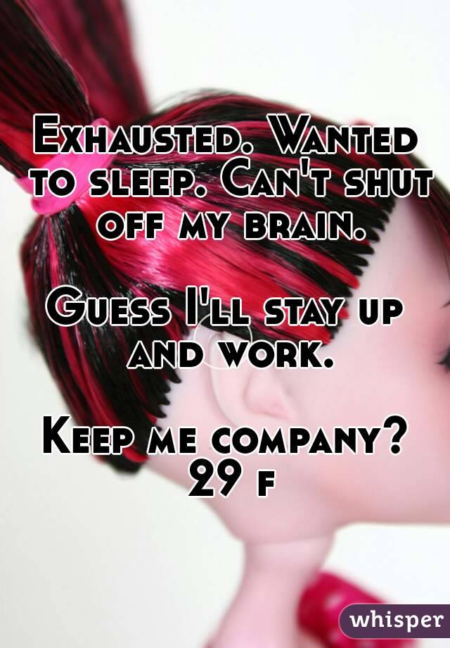 Exhausted. Wanted to sleep. Can't shut off my brain.

Guess I'll stay up and work.

Keep me company?
 29 f
