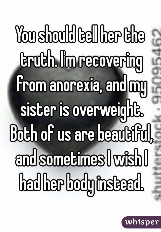 You should tell her the truth. I'm recovering from anorexia, and my sister is overweight. Both of us are beautiful, and sometimes I wish I had her body instead.