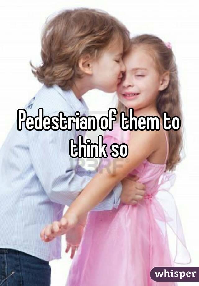 Pedestrian of them to think so 