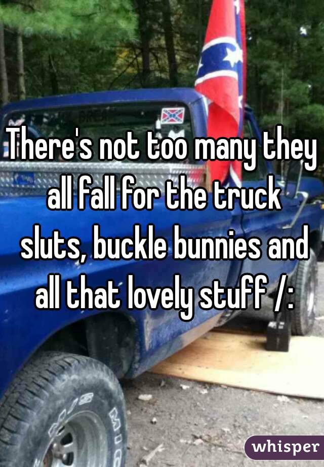 There's not too many they all fall for the truck sluts, buckle bunnies and all that lovely stuff /: