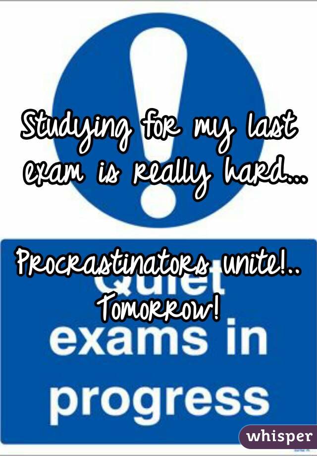 Studying for my last exam is really hard...

Procrastinators unite!..
Tomorrow!
