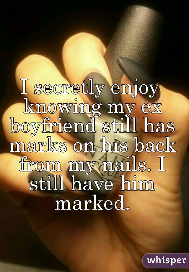 I secretly enjoy knowing my ex boyfriend still has marks on his back from my nails. I still have him marked.