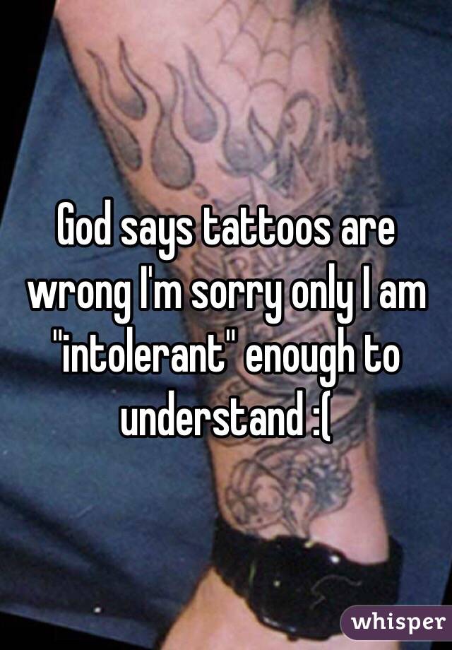 God says tattoos are wrong I'm sorry only I am "intolerant" enough to understand :(