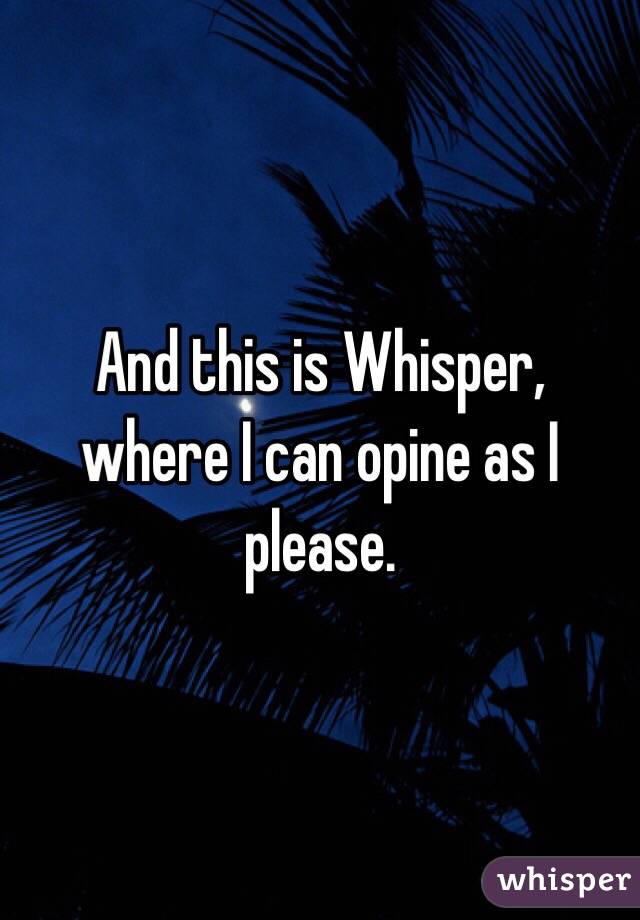 And this is Whisper, where I can opine as I please. 