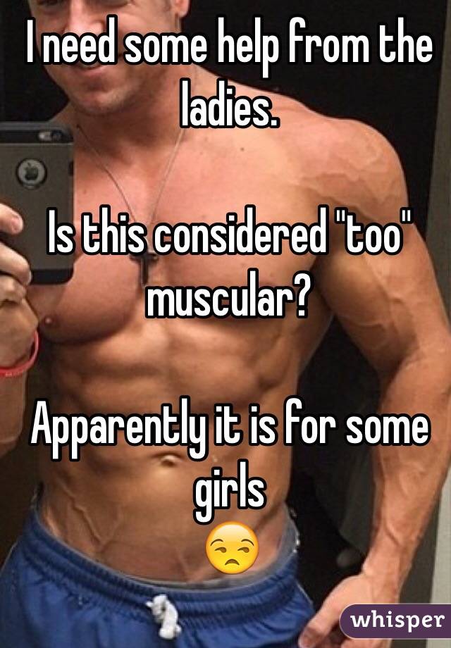 I need some help from the ladies. 

Is this considered "too" muscular? 

Apparently it is for some girls 
😒