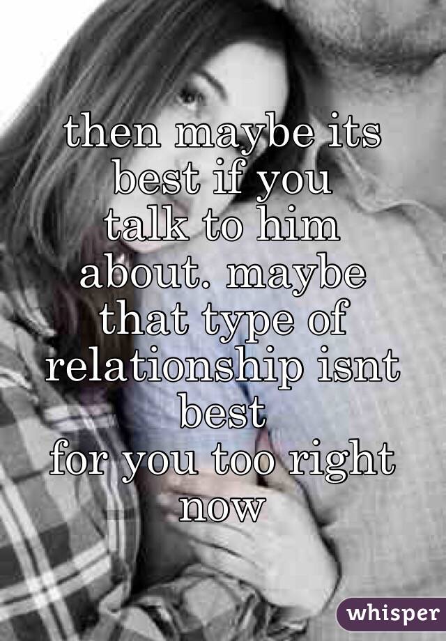 then maybe its
best if you
talk to him
about. maybe 
that type of 
relationship isnt best
for you too right now