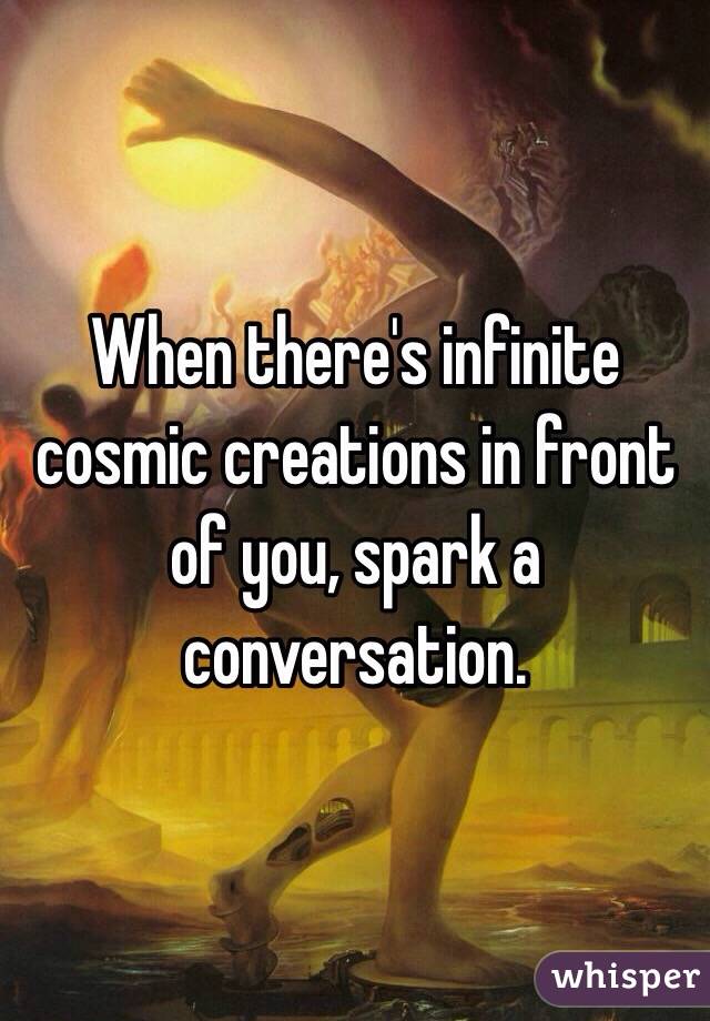 When there's infinite cosmic creations in front of you, spark a conversation. 