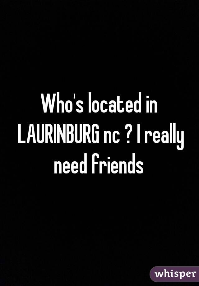 Who's located in LAURINBURG nc ? I really need friends 