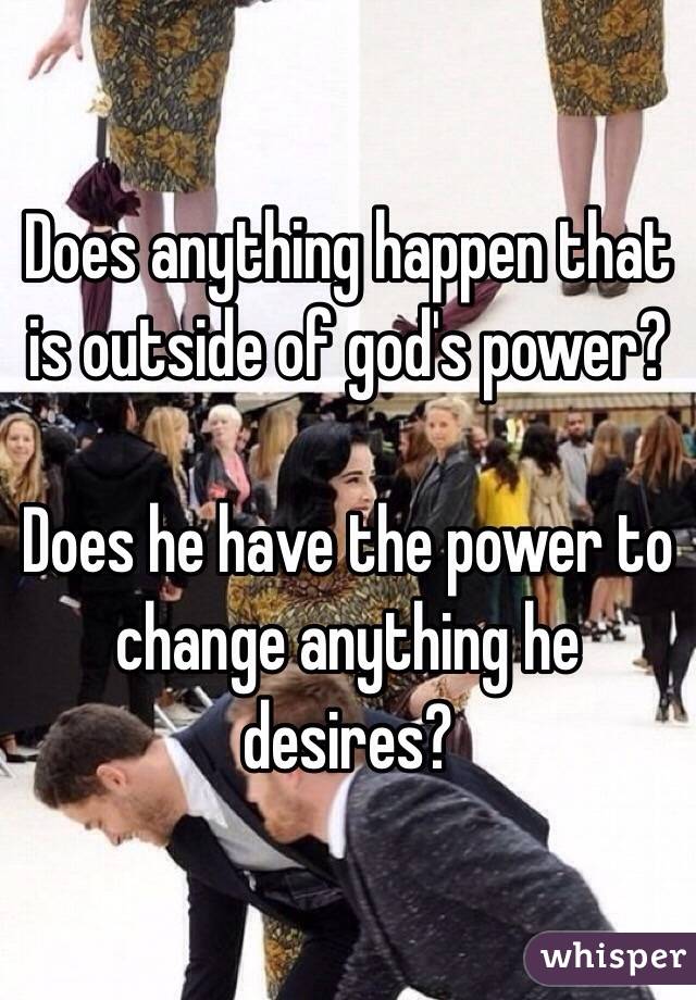 Does anything happen that is outside of god's power?  

Does he have the power to change anything he desires? 