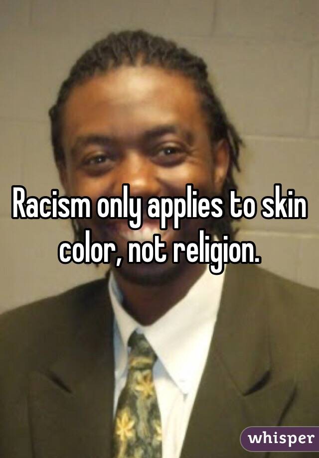 Racism only applies to skin color, not religion. 