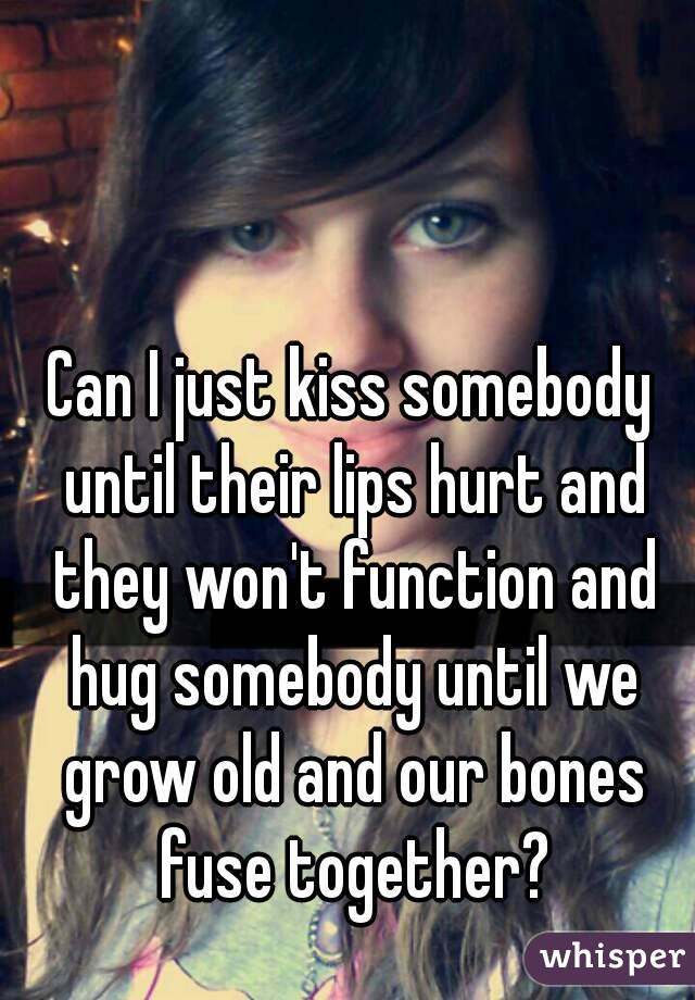 Can I just kiss somebody until their lips hurt and they won't function and hug somebody until we grow old and our bones fuse together?