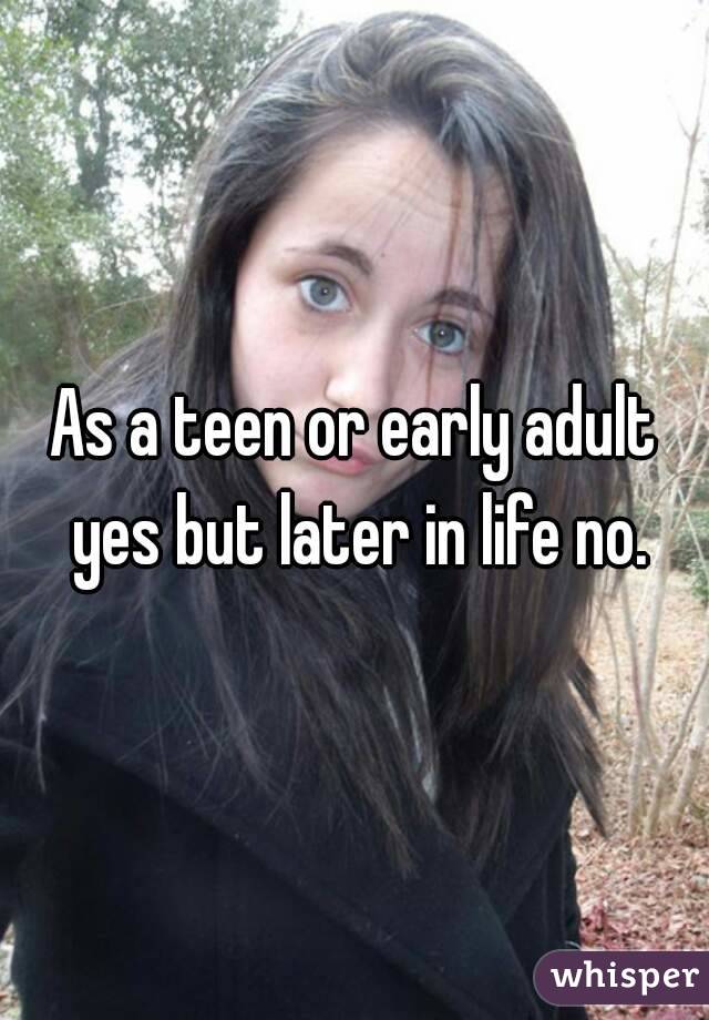 As a teen or early adult yes but later in life no.