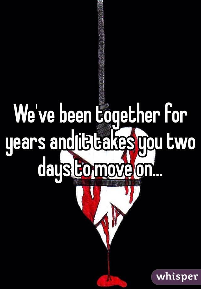 We've been together for years and it takes you two days to move on...