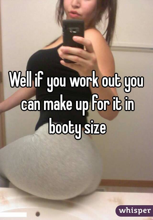 Well if you work out you can make up for it in booty size