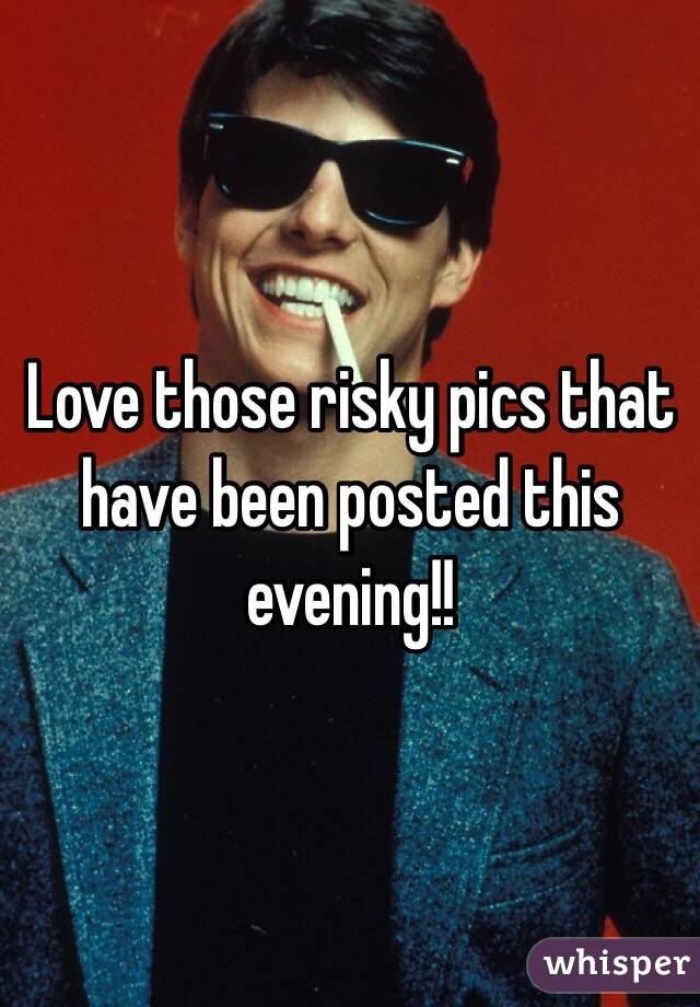 Love those risky pics that have been posted this evening!!