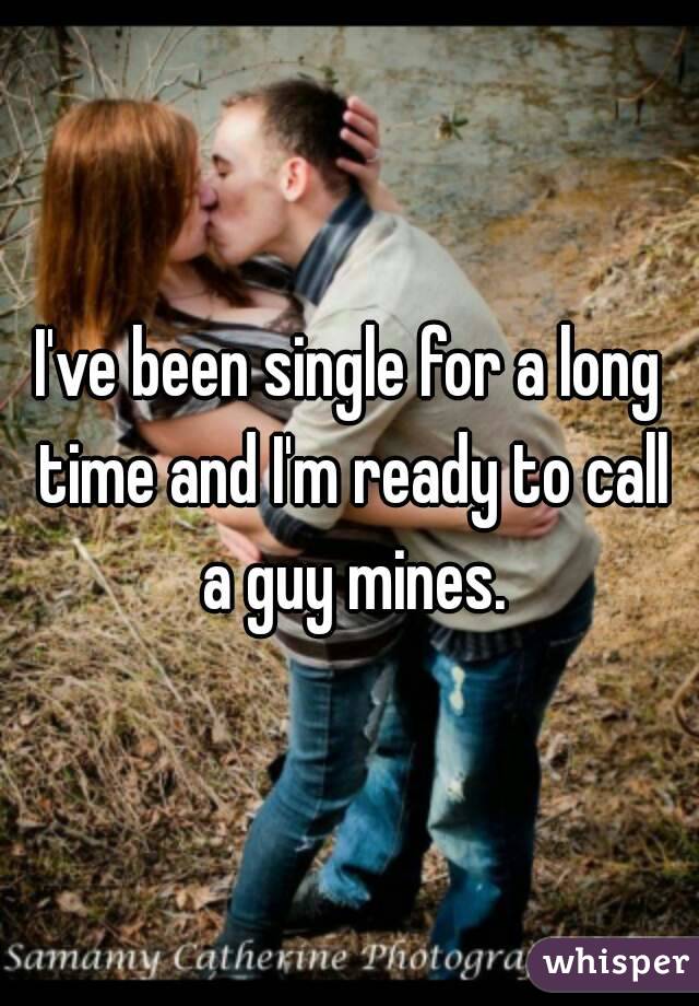 I've been single for a long time and I'm ready to call a guy mines.
