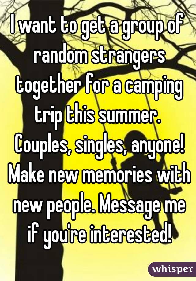 I want to get a group of random strangers together for a camping trip this summer.  Couples, singles, anyone! Make new memories with new people. Message me if you're interested!