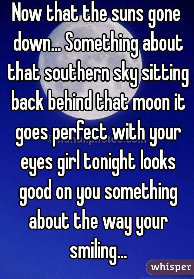 Now that the suns gone down... Something about that southern sky sitting back behind that moon it goes perfect with your eyes girl tonight looks good on you something about the way your smiling...