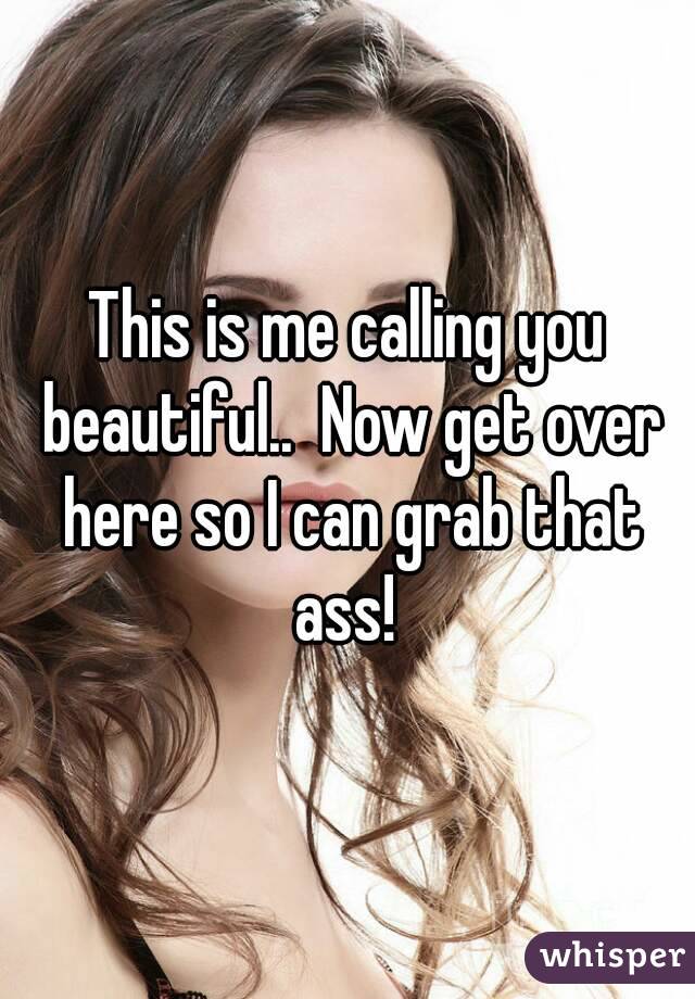 This is me calling you beautiful..  Now get over here so I can grab that ass! 