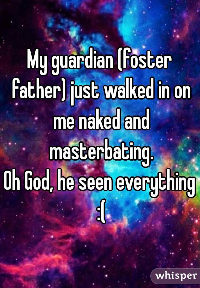 My guardian (foster father) just walked in on me naked and masterbating.
Oh God, he seen everything :(