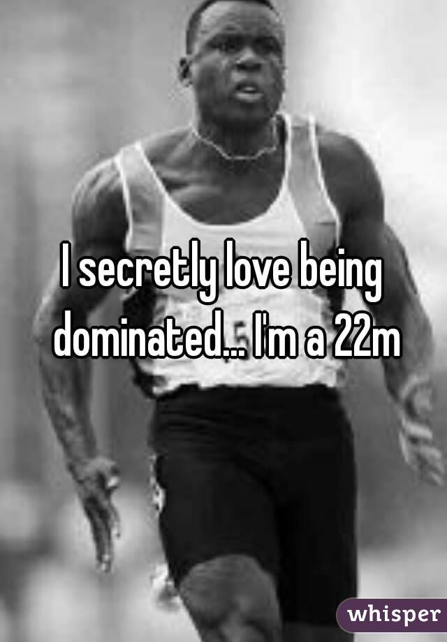 I secretly love being dominated... I'm a 22m