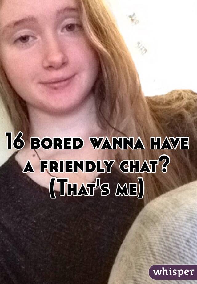 16 bored wanna have a friendly chat? (That's me)