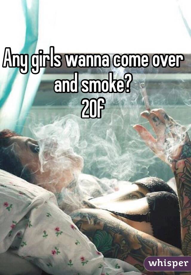 Any girls wanna come over and smoke?
20f
