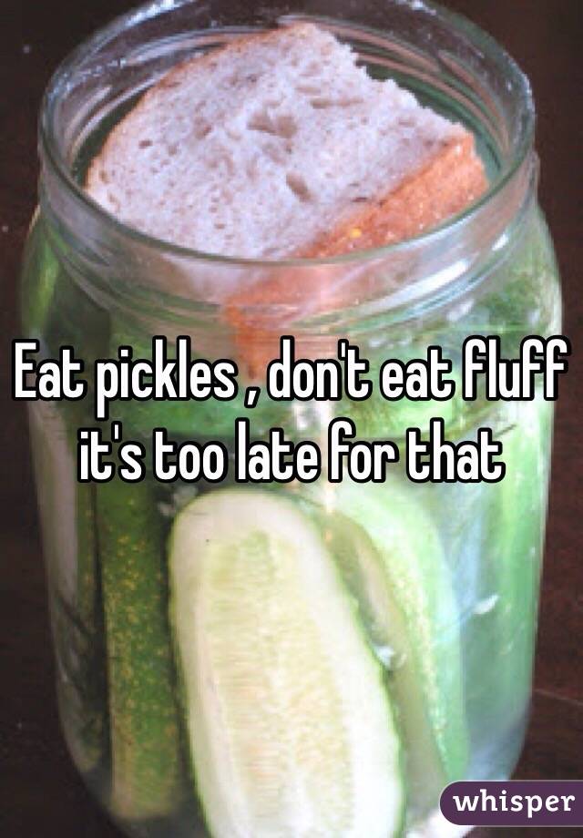 Eat pickles , don't eat fluff it's too late for that