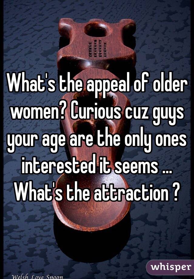 What's the appeal of older women? Curious cuz guys your age are the only ones interested it seems ... What's the attraction ?