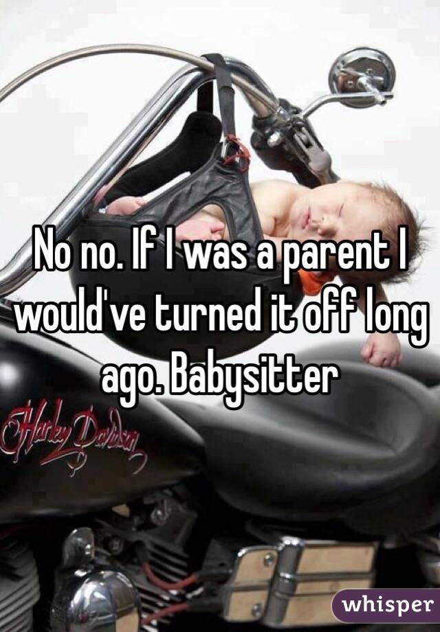 No no. If I was a parent I would've turned it off long ago. Babysitter