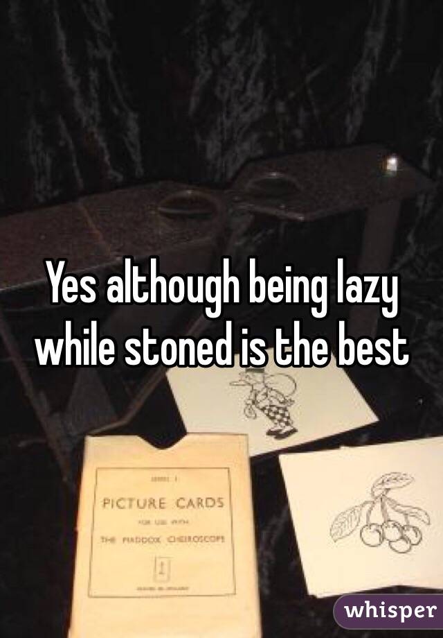 Yes although being lazy while stoned is the best