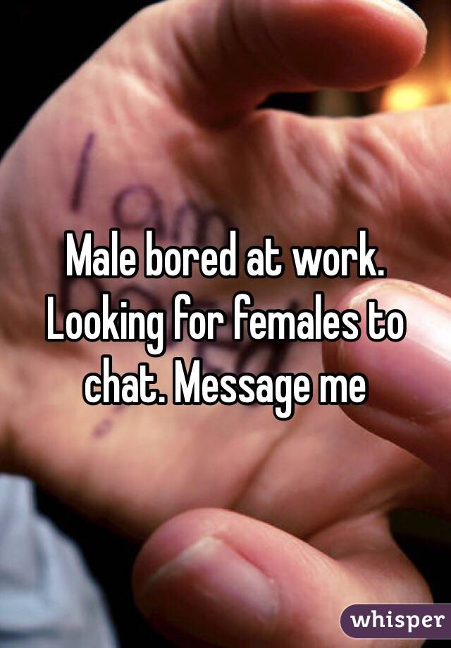 Male bored at work. Looking for females to chat. Message me