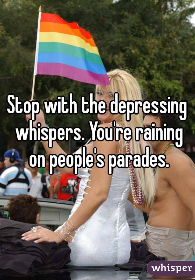 Stop with the depressing whispers. You're raining on people's parades.