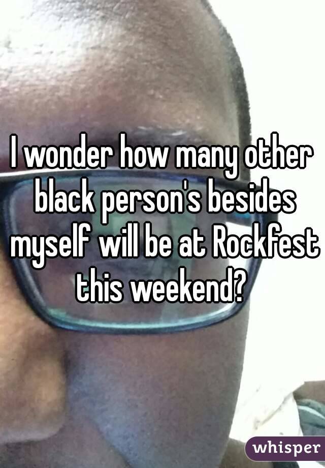 I wonder how many other black person's besides myself will be at Rockfest this weekend? 