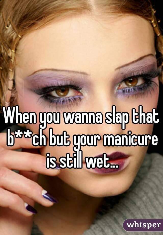 When you wanna slap that b**ch but your manicure is still wet...