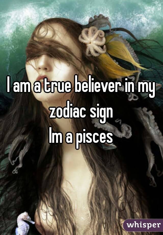 I am a true believer in my zodiac sign 
Im a pisces