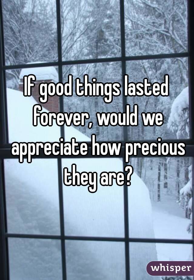 

If good things lasted forever, would we appreciate how precious they are?

 
