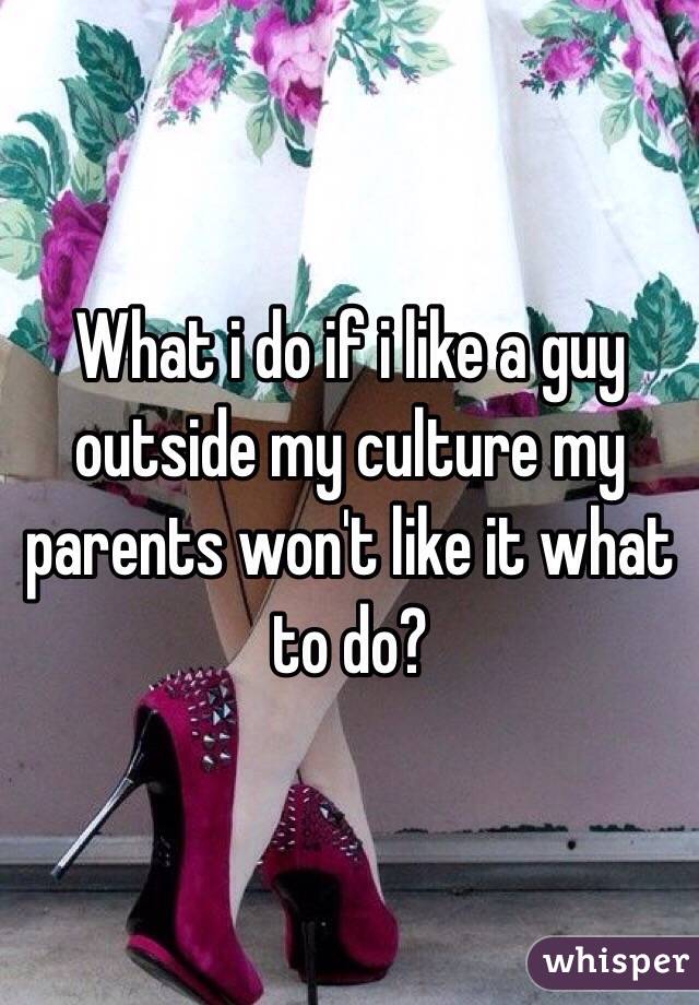 What i do if i like a guy outside my culture my parents won't like it what to do?