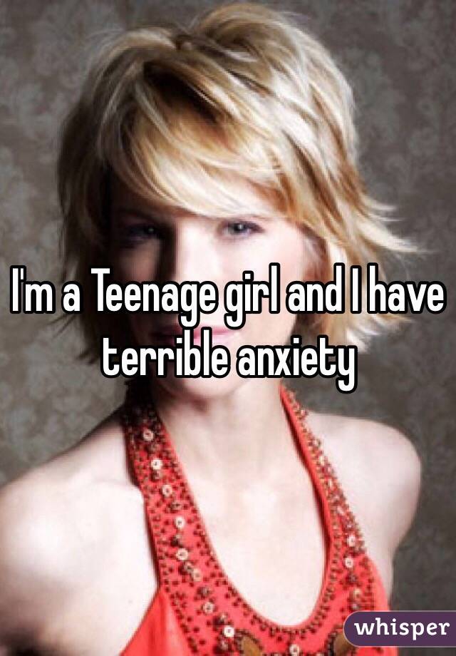 I'm a Teenage girl and I have terrible anxiety 